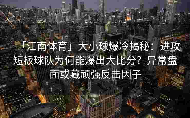「江南体育」大小球爆冷揭秘：进攻短板球队为何能爆出大比分？异常盘面或藏顽强反击因子