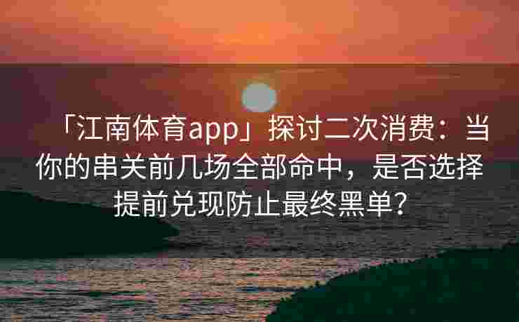 「江南体育app」探讨二次消费：当你的串关前几场全部命中，是否选择提前兑现防止最终黑单？