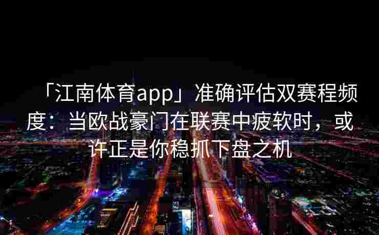 「江南体育app」准确评估双赛程频度：当欧战豪门在联赛中疲软时，或许正是你稳抓下盘之机