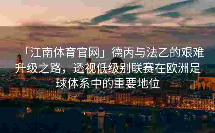 「江南体育官网」德丙与法乙的艰难升级之路，透视低级别联赛在欧洲足球体系中的重要地位
