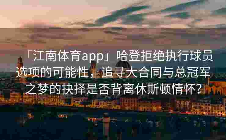 「江南体育app」哈登拒绝执行球员选项的可能性，追寻大合同与总冠军之梦的抉择是否背离休斯顿情怀？