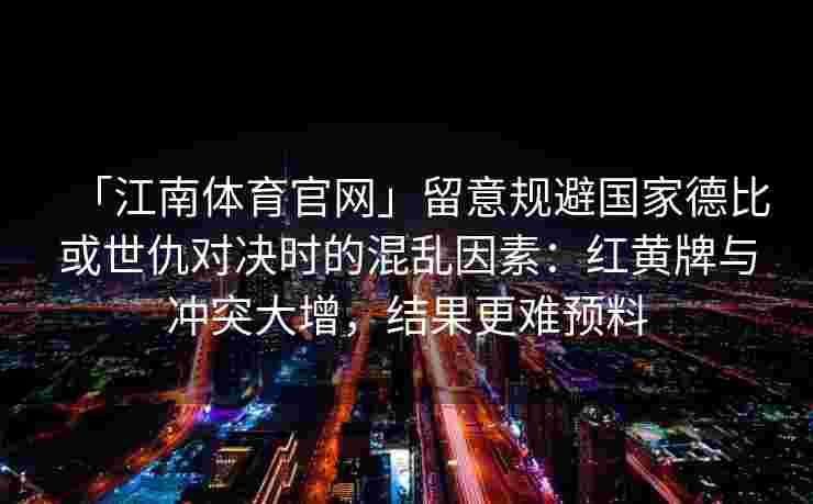 「江南体育官网」留意规避国家德比或世仇对决时的混乱因素：红黄牌与冲突大增，结果更难预料