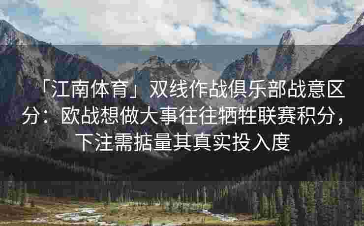 「江南体育」双线作战俱乐部战意区分：欧战想做大事往往牺牲联赛积分，下注需掂量其真实投入度