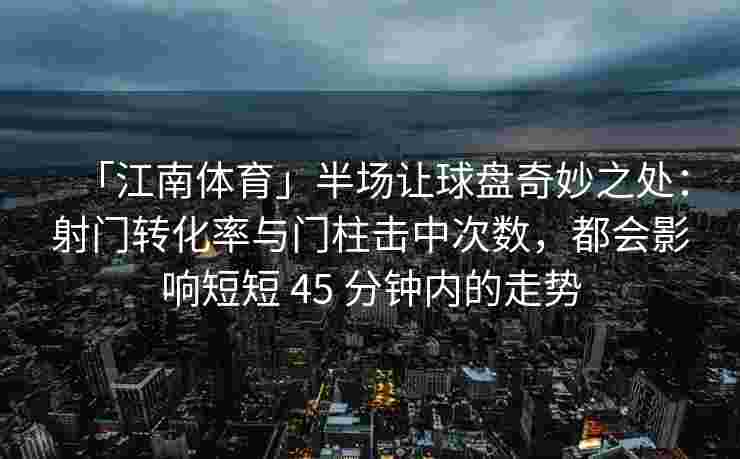 「江南体育」半场让球盘奇妙之处:射门转化率与门柱击中次数,都会影响短短 45 分钟内的走势