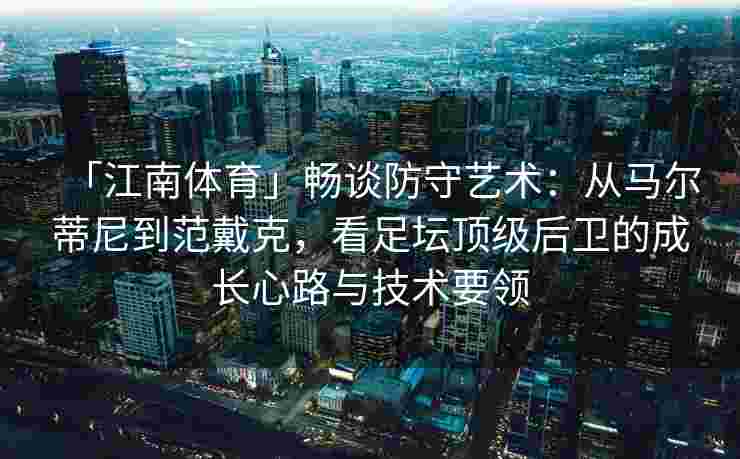 「江南体育」畅谈防守艺术：从马尔蒂尼到范戴克，看足坛顶级后卫的成长心路与技术要领