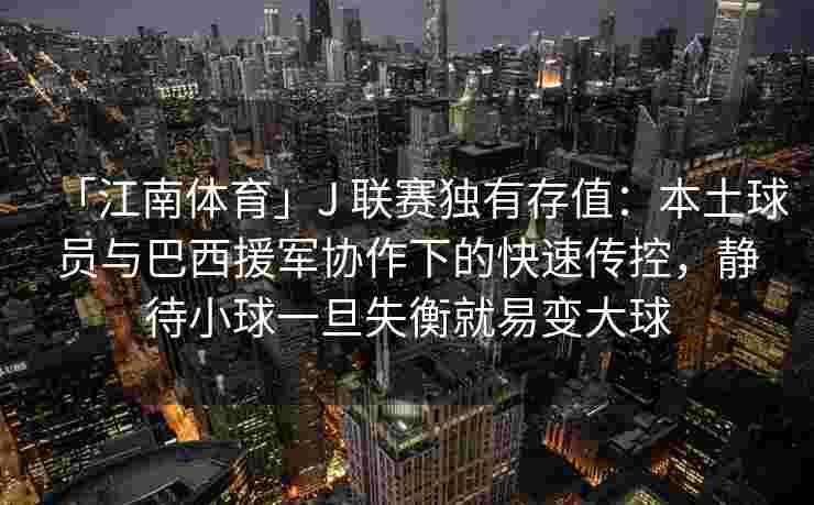 「江南体育」J 联赛独有存值:本土球员与巴西援军协作下的快速传控,静待小球一旦失衡就易变大球