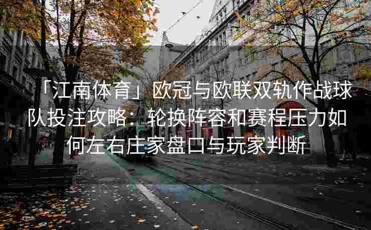 「江南体育」欧冠与欧联双轨作战球队投注攻略:轮换阵容和赛程压力如何左右庄家盘口与玩家判断