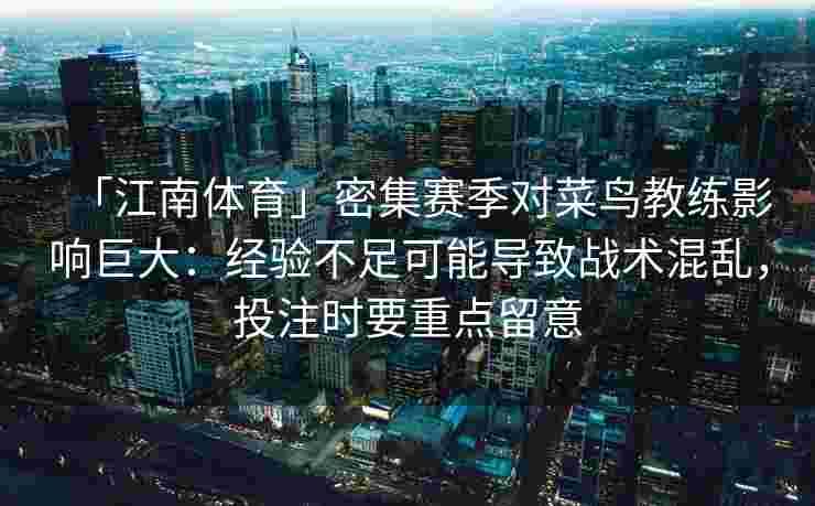 「江南体育」密集赛季对菜鸟教练影响巨大:经验不足可能导致战术混乱,投注时要重点留意