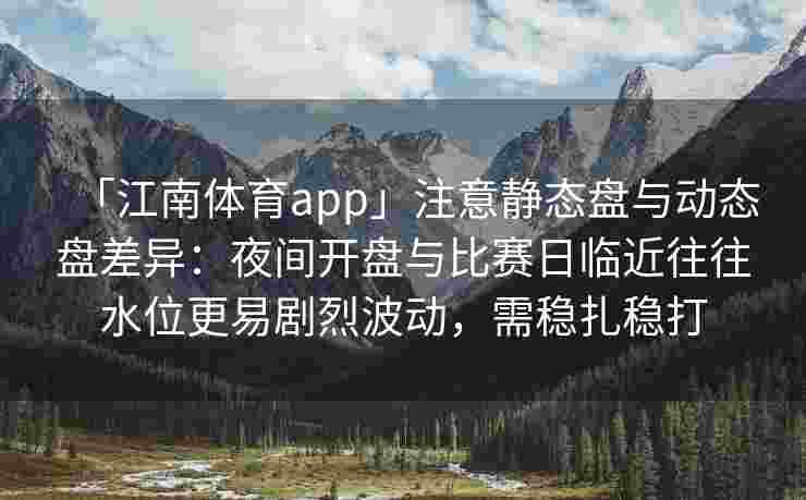 「江南体育app」注意静态盘与动态盘差异:夜间开盘与比赛日临近往往水位更易剧烈波动,需稳扎稳打